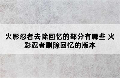 火影忍者去除回忆的部分有哪些 火影忍者删除回忆的版本